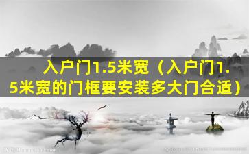 入户门1.5米宽（入户门1.5米宽的门框要安装多大门合适）