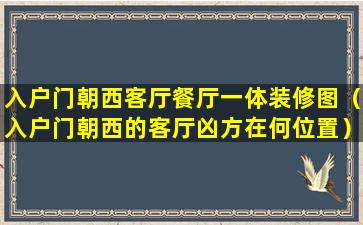 入户门朝西客厅餐厅一体装修图（入户门朝西的客厅凶方在何位置）