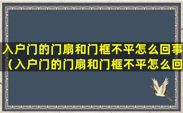 入户门的门扇和门框不平怎么回事（入户门的门扇和门框不平怎么回事视频）