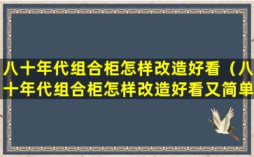 八十年代组合柜怎样改造好看（八十年代组合柜怎样改造好看又简单）