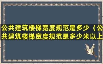 公共建筑楼梯宽度规范是多少（公共建筑楼梯宽度规范是多少米以上）