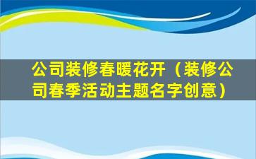 公司装修春暖花开（装修公司春季活动主题名字创意）