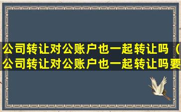 公司转让对公账户也一起转让吗（公司转让对公账户也一起转让吗要交税吗）