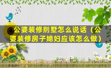 公婆装修别墅怎么说话（公婆装修房子媳妇应该怎么做）