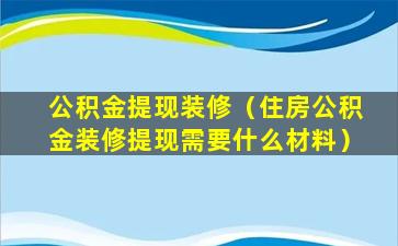 公积金提现装修（住房公积金装修提现需要什么材料）