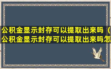 公积金显示封存可以提取出来吗（公积金显示封存可以提取出来吗怎么操作）