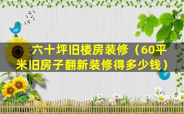 六十坪旧楼房装修（60平米旧房子翻新装修得多少钱）