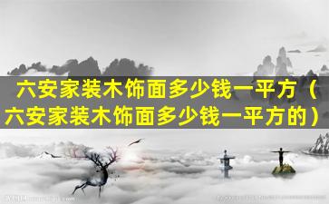 六安家装木饰面多少钱一平方（六安家装木饰面多少钱一平方的）