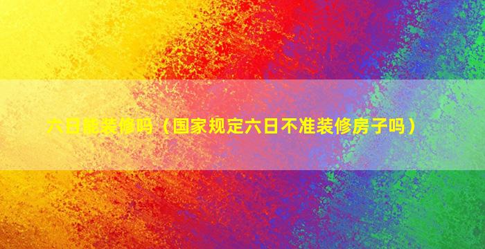 六日能装修吗（国家规定六日不准装修房子吗）