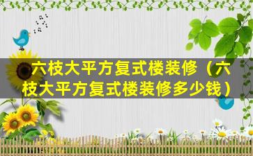 六枝大平方复式楼装修（六枝大平方复式楼装修多少钱）