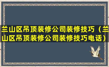 兰山区吊顶装修公司装修技巧（兰山区吊顶装修公司装修技巧电话）