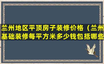 兰州地区平顶房子装修价格（兰州基础装修每平方米多少钱包括哪些活）