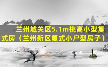 兰州城关区5.1m挑高小型复式房（兰州新区复式小户型房子）