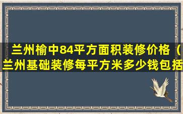 兰州榆中84平方面积装修价格（兰州基础装修每平方米多少钱包括哪些活）