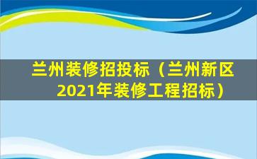 兰州装修招投标（兰州新区2021年装修工程招标）