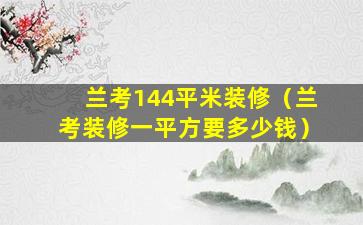 兰考144平米装修（兰考装修一平方要多少钱）