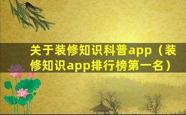 关于装修知识科普app（装修知识app排行榜第一名）