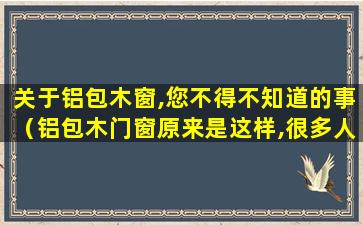 关于铝包木窗,您不得不知道的事（铝包木门窗原来是这样,很多人不知道!）