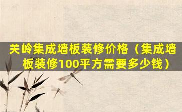 关岭集成墙板装修价格（集成墙板装修100平方需要多少钱）