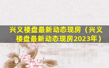 兴义楼盘最新动态现房（兴义楼盘最新动态现房2023年）