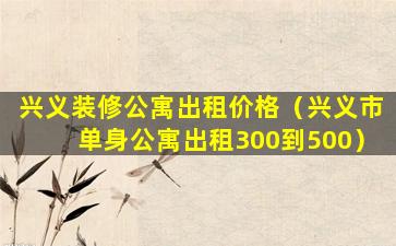 兴义装修公寓出租价格（兴义市单身公寓出租300到500）