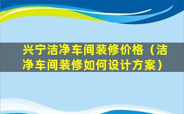 兴宁洁净车间装修价格（洁净车间装修如何设计方案）