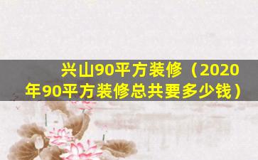 兴山90平方装修（2020年90平方装修总共要多少钱）