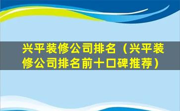 兴平装修公司排名（兴平装修公司排名前十口碑推荐）