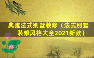 典雅法式别墅装修（法式别墅装修风格大全2021新款）