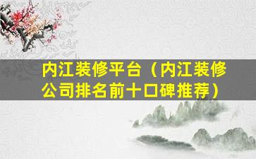 内江装修平台（内江装修公司排名前十口碑推荐）