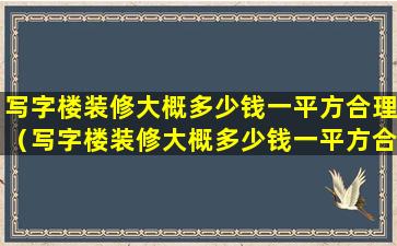 写字楼装修大概多少钱一平方合理（写字楼装修大概多少钱一平方合理一点）