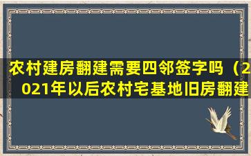 农村建房翻建需要四邻签字吗（2021年以后农村宅基地旧房翻建需要邻居签字吗）