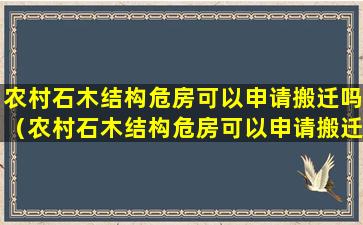 农村石木结构危房可以申请搬迁吗（农村石木结构危房可以申请搬迁吗北京）