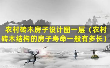 农村砖木房子设计图一层（农村砖木结构的房子寿命一般有多长）