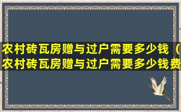 农村砖瓦房赠与过户需要多少钱（农村砖瓦房赠与过户需要多少钱费用）