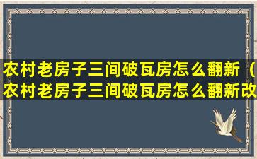 农村老房子三间破瓦房怎么翻新（农村老房子三间破瓦房怎么翻新改造）