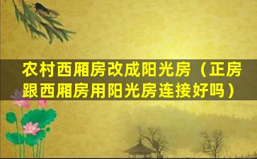 农村西厢房改成阳光房（正房跟西厢房用阳光房连接好吗）