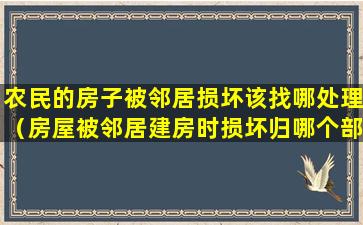 农民的房子被邻居损坏该找哪处理（房屋被邻居建房时损坏归哪个部门管）