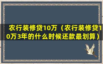 农行装修贷10万（农行装修贷10万3年的什么时候还款最划算）