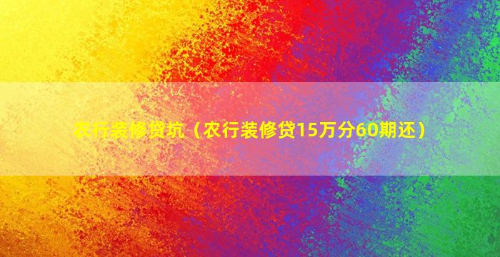 农行装修贷坑（农行装修贷15万分60期还）