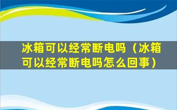 冰箱可以经常断电吗（冰箱可以经常断电吗怎么回事）