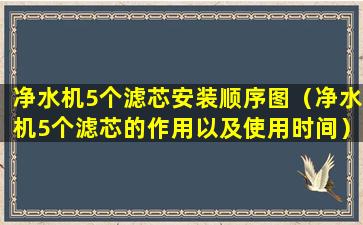 净水机5个滤芯安装顺序图（净水机5个滤芯的作用以及使用时间）