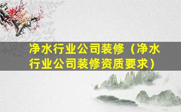 净水行业公司装修（净水行业公司装修资质要求）