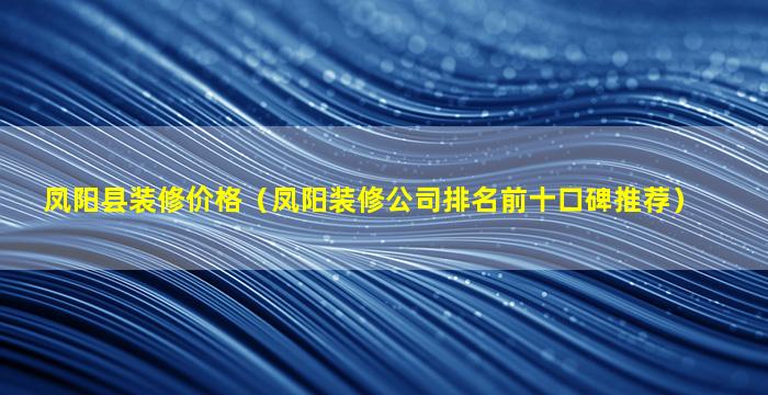 凤阳县装修价格（凤阳装修公司排名前十口碑推荐）