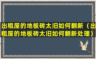 出租屋的地板砖太旧如何翻新（出租屋的地板砖太旧如何翻新处理）