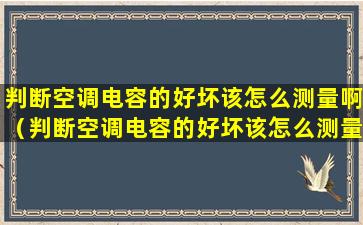 判断空调电容的好坏该怎么测量啊（判断空调电容的好坏该怎么测量啊视频）