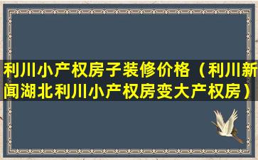 利川小产权房子装修价格（利川新闻湖北利川小产权房变大产权房）