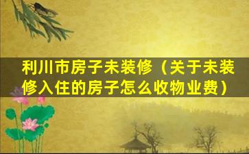 利川市房子未装修（关于未装修入住的房子怎么收物业费）