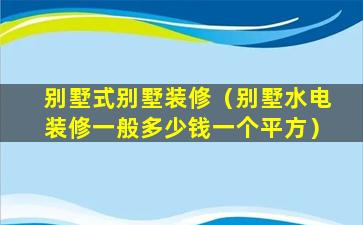 别墅式别墅装修（别墅水电装修一般多少钱一个平方）