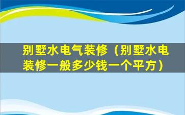 别墅水电气装修（别墅水电装修一般多少钱一个平方）